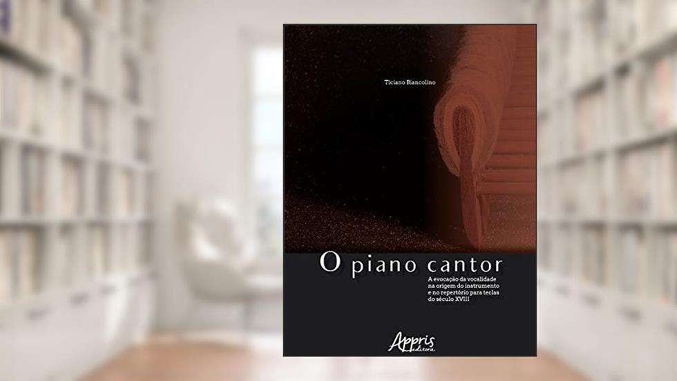 O piano cantor: a evocação da vocalidade na origem do instrumento e no repertório para teclas do século XVIII, do autor Ticiano Biancolino