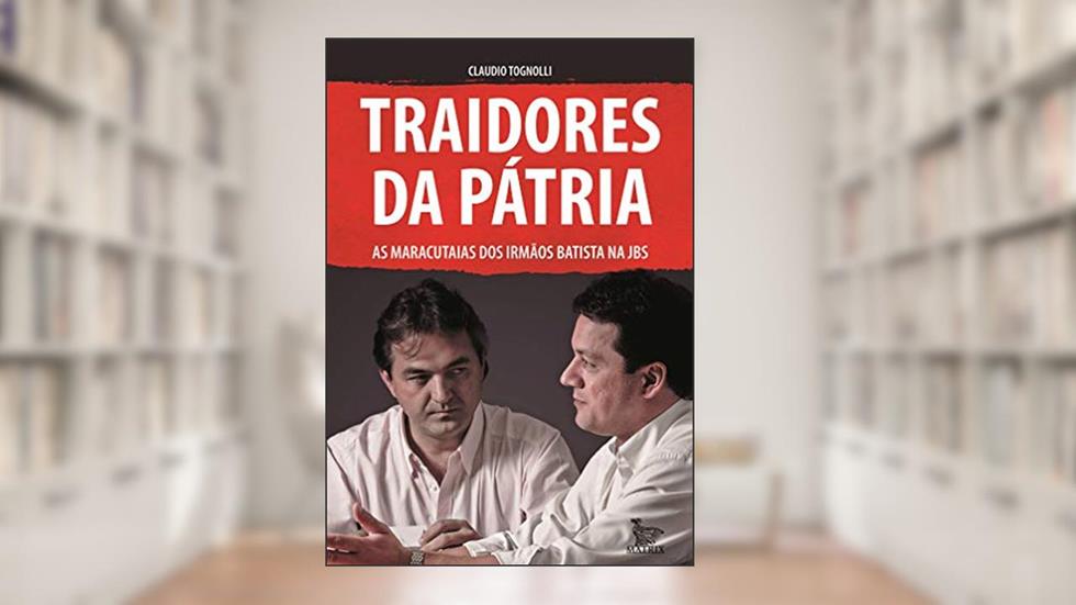 Traidores da pátria: as maracutaias dos Irmãos Batista na JBS, do autor Claudio Tognolli