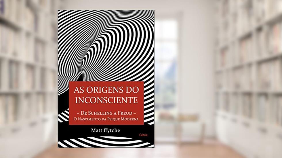 As Origens do Inconsciente: de Schelling a Freud - O Nascimento da Psique Moderna, do autor Matt Ffytche
