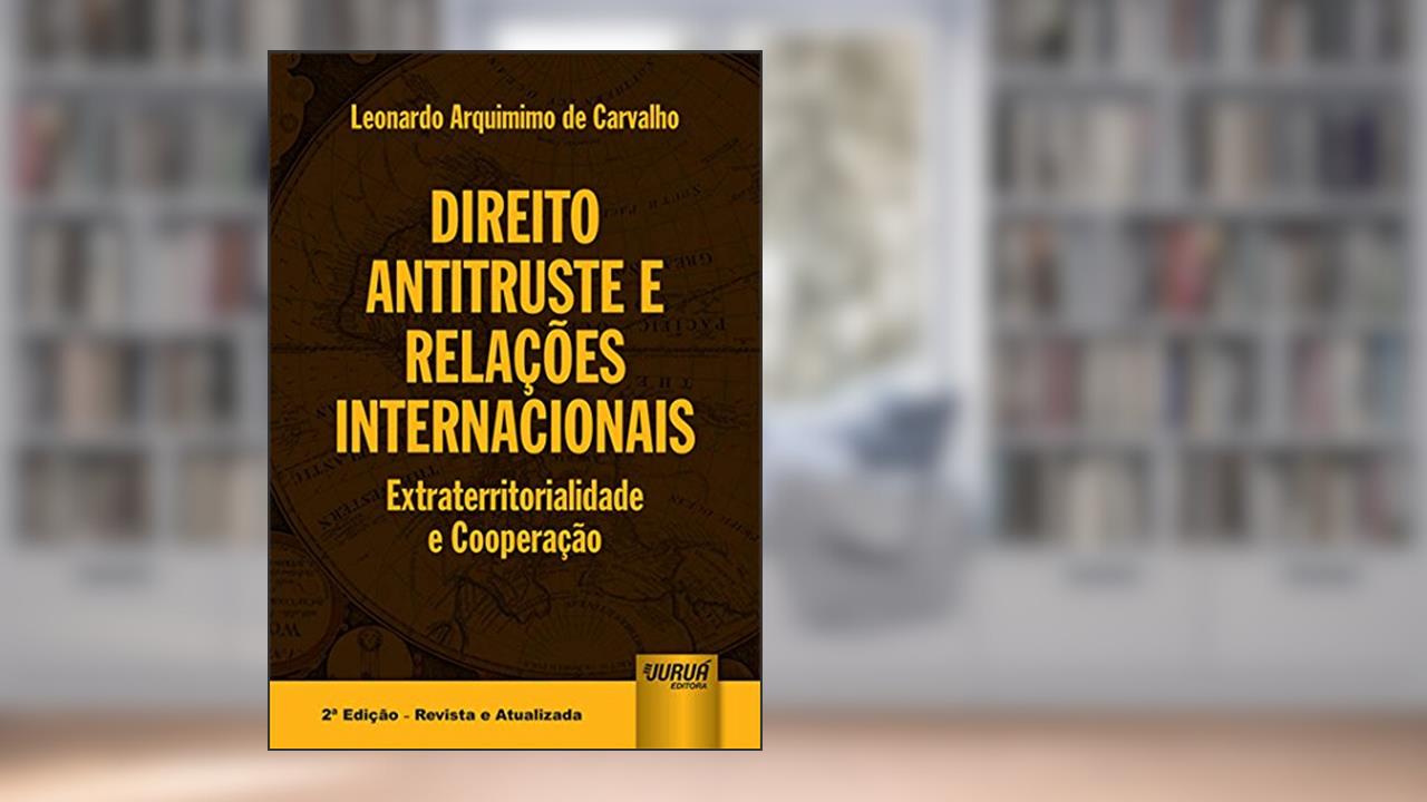 Direito Antitruste e Relações Internacionais - Extraterritorialidade e Cooperação, do autor Leonardo Arquimimo de Carvalho