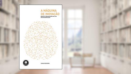 Capa de A Máquina de Inovação: Mentes e Organizações na Luta por Diferenciação, do autor Charles Bezerra