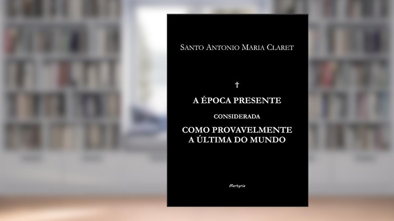 A época presente considerada como provavelmente a última do mundo, do autor Santo Antônio Maria Claret