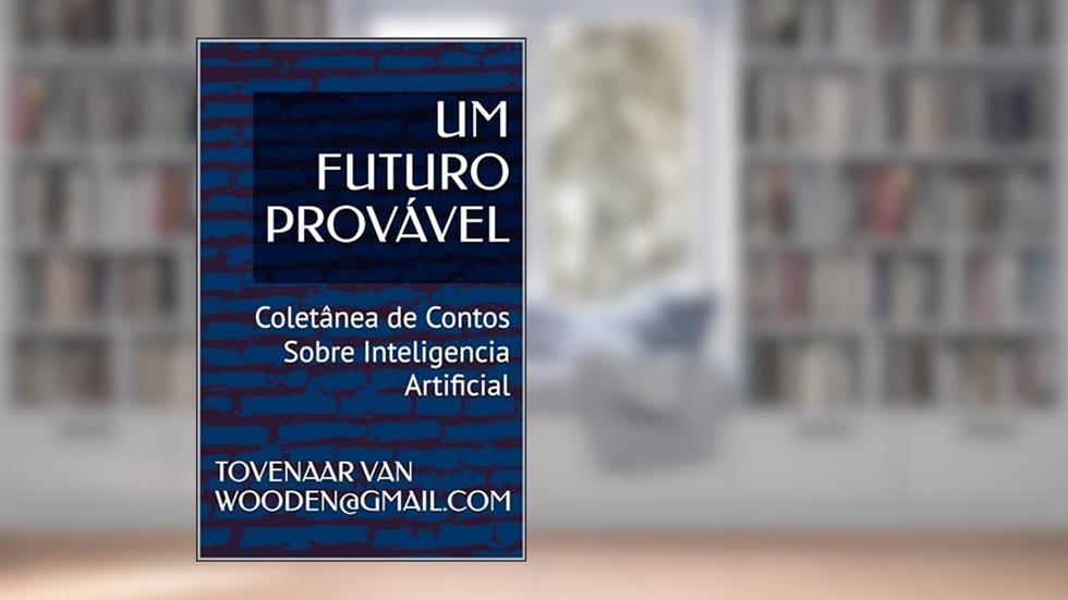 UM FUTURO PROVÁVEL: Coletânea de Contos Sobre Inteligencia Artificial, do autor TOVENAAR VAN WOODEN@GMAIL.COM