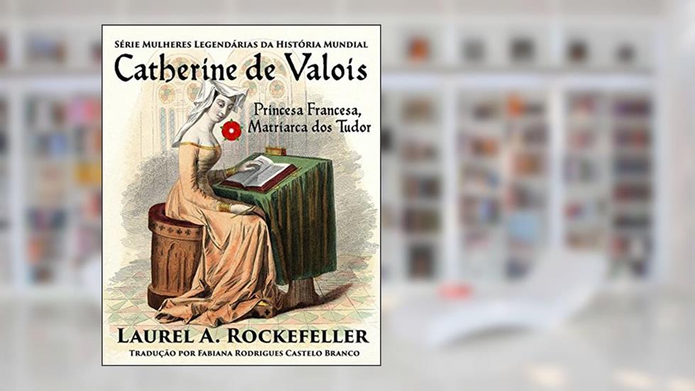 Catherine de Valois Princesa Francesa, Matriarca dos Tudor, do autor Laurel A. Rockefeller