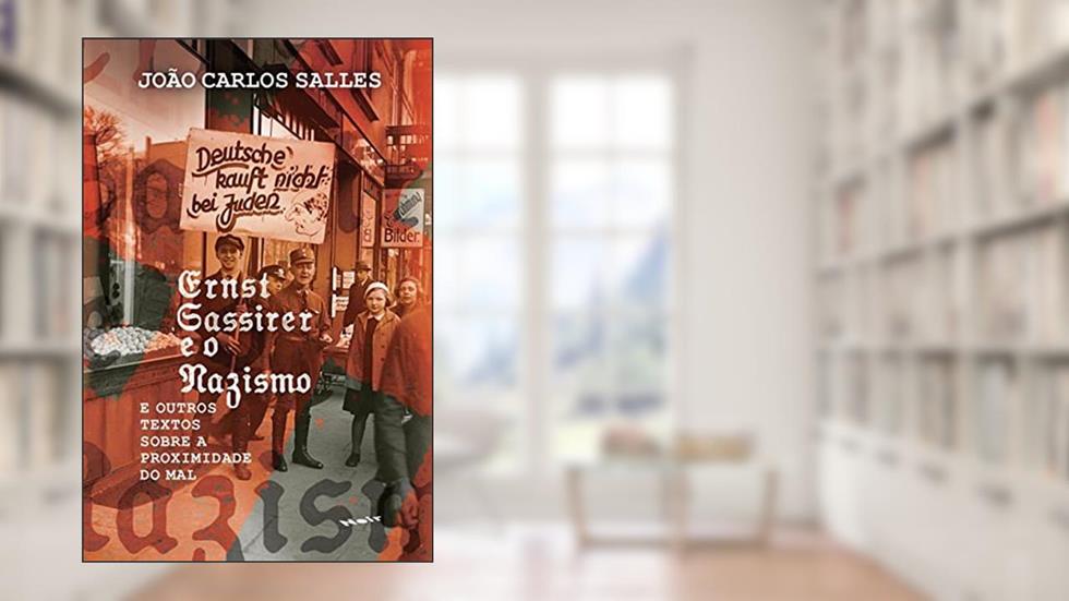 Ernst Cassirer e o Nazismo: e Outros Textos Sobre a Proximidade do mal, do autor João Carlos Salles