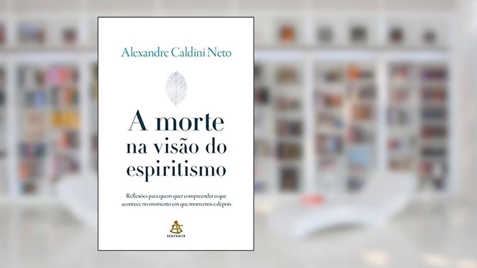 A morte na visão do espiritismo: Reflexões para quem quer compreender o que acontece no momento em que morremos e depois, do autor Alexandre Caldini