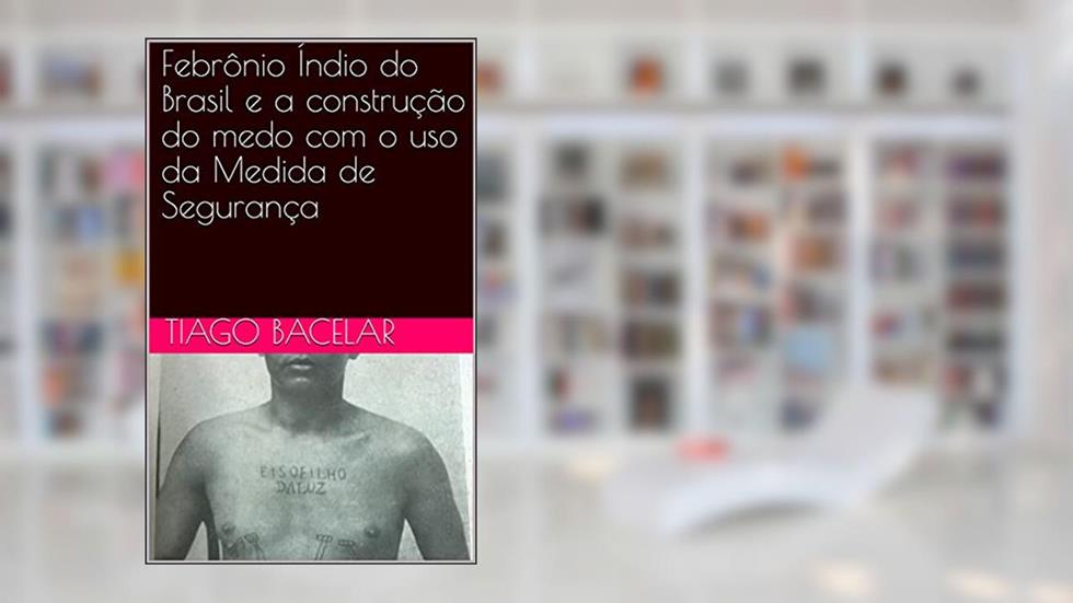 Febrônio Índio do Brasil e a construção do medo com o uso da Medida de Segurança, do autor Tiago Bacelar