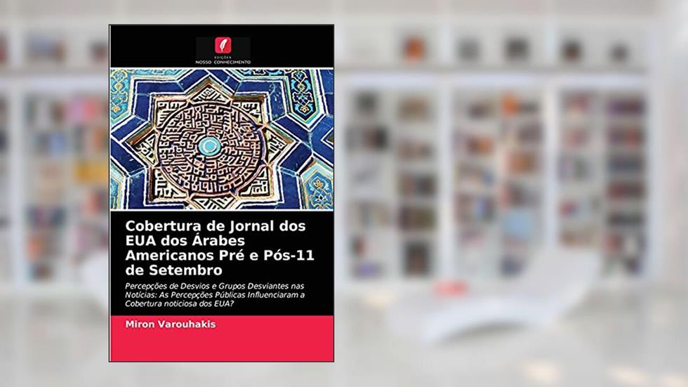 Cobertura de Jornal dos EUA dos Árabes Americanos Pré e Pós-11 de Setembro: Percepções de Desvios e Grupos Desviantes nas Notícias: As Percepções Públicas Influenciaram a Cobertura noticiosa dos EUA?, do autor Miron Varouhakis