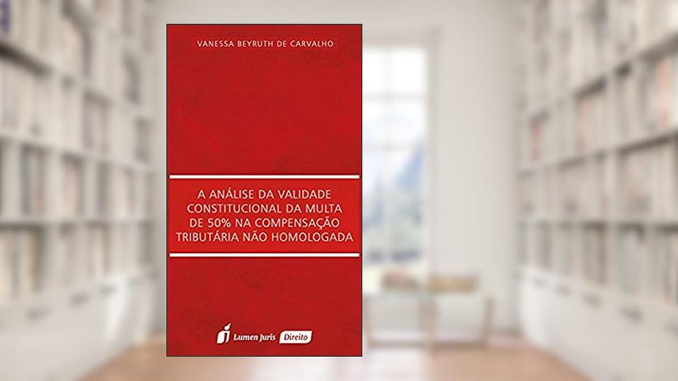 A Análise da Validade Constitucional da Multa de 50% na Compensação Tributária não Homologada, do autor Vanessa Beyruth de Carvalho