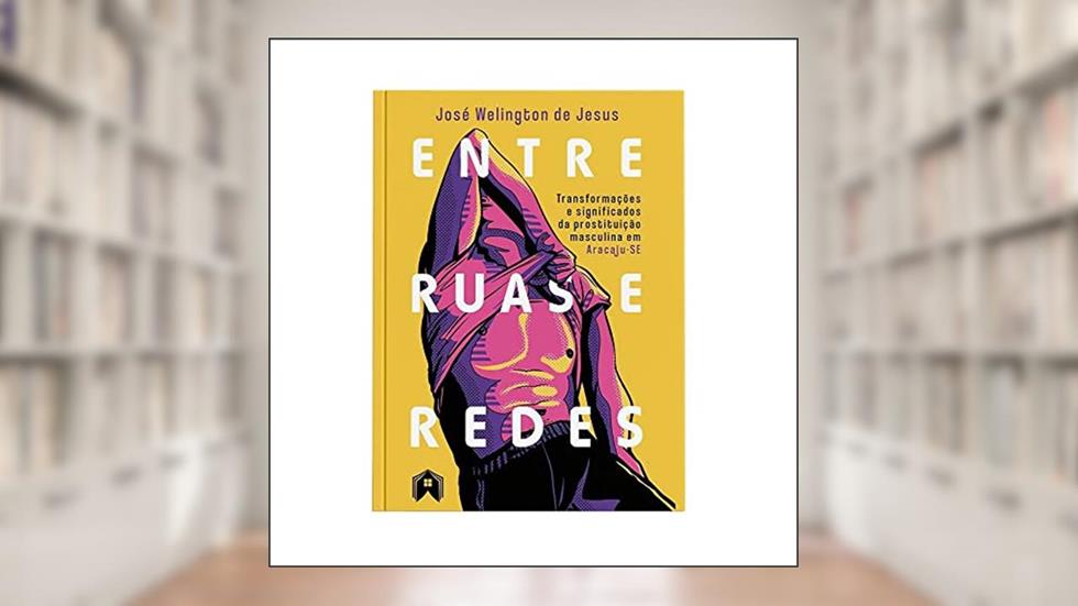 Entre Ruas e Redes. Transformações e Significados da Prostituição Masculina em Aracaju-Se, do autor José Welington De Jesus