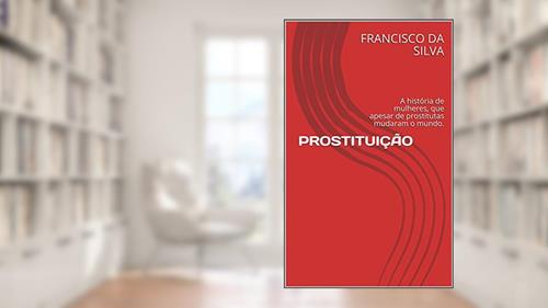 Capa de PROSTITUIÇÃO: A história de mulheres, que apesar de prostitutas mudaram o mundo., do autor FRANCISCO DA SILVA