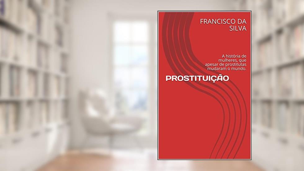 PROSTITUIÇÃO: A história de mulheres, que apesar de prostitutas mudaram o mundo., do autor FRANCISCO DA SILVA