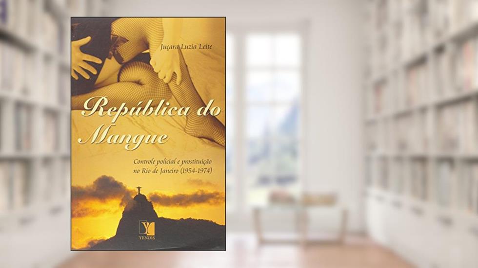 República do Mangue. Controle Policial e Prostituição no Rio de Janeiro. 1954-1974, do autor Juçara Luzia Leite