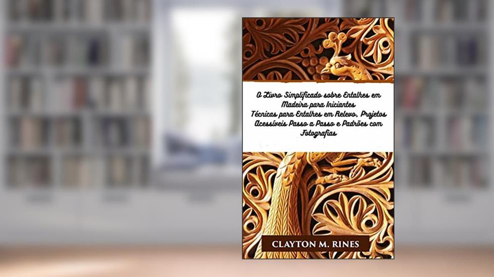 O Livro Simplificado sobre Entalhes em Madeira para Iniciantes: Técnicas para Entalhes em Relevo, Projetos Acessíveis Passo a Passo e Padrões com Fotografias, do autor Clayton M. Rines