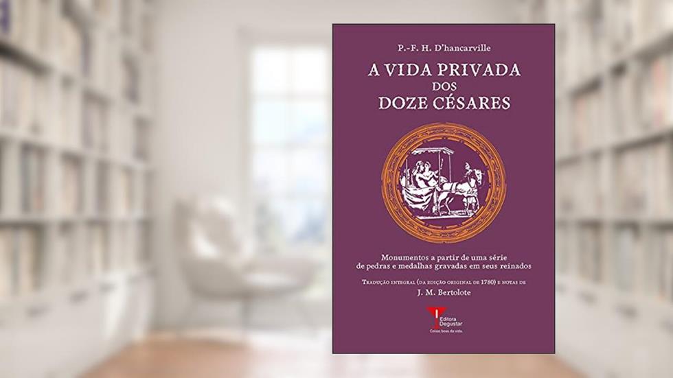 A Vida Privada dos Doze Césares: Monumentos a partir de uma série de pedras e medalhas gravadas em seus reinados (Coleção Humanismo Libertino Livro 4), do autor P.-F.H. d'Hancarville