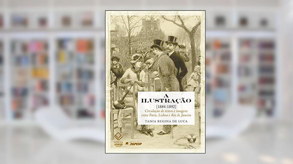 A ilustração [1884-1892]: Circulação de textos e imagens entre Paris, Lisboa e Rio de Janeiro, do autor Tania Regina de Luca