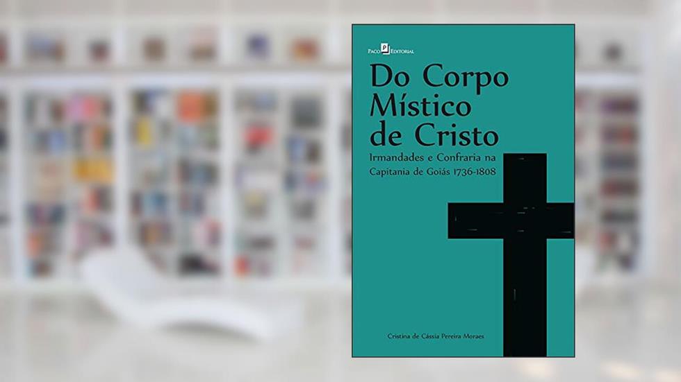 Do corpo místico de Cristo: Irmandades e Confraria na Capitania de Goiás 1736 - 1808, do autor Cristina de Cássia Pereira Moraes