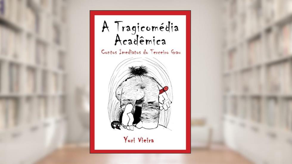 A Tragicomédia Acadêmica - Contos Imediatos do Terceiro Grau, do autor Yuri Vieira