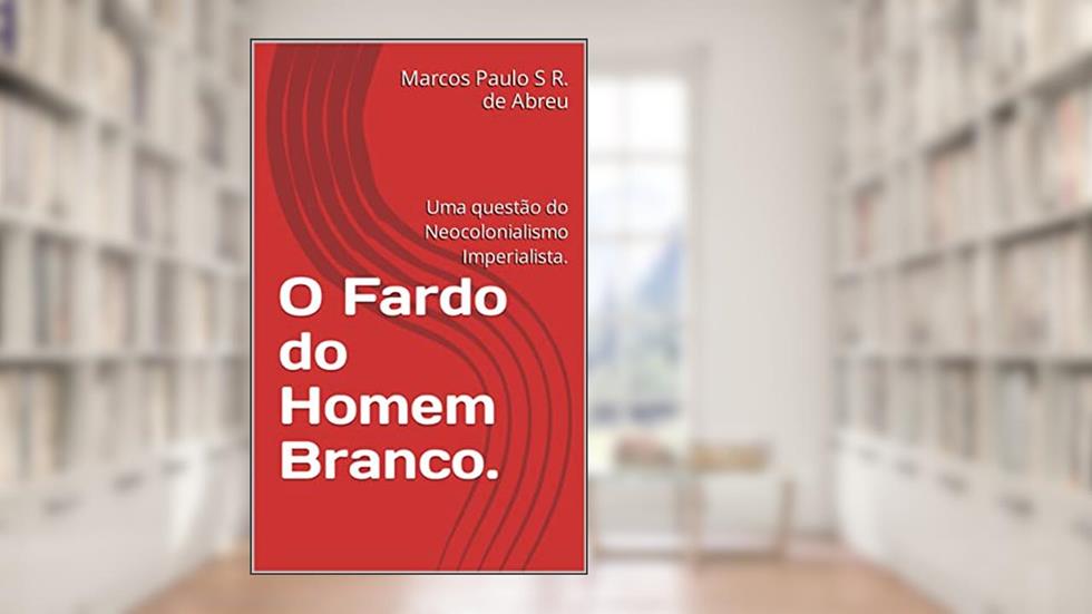 O Fardo do Homem Branco.: Uma questão do Neocolonialismo Imperialista., do autor Marcos Paulo S R. de Abreu