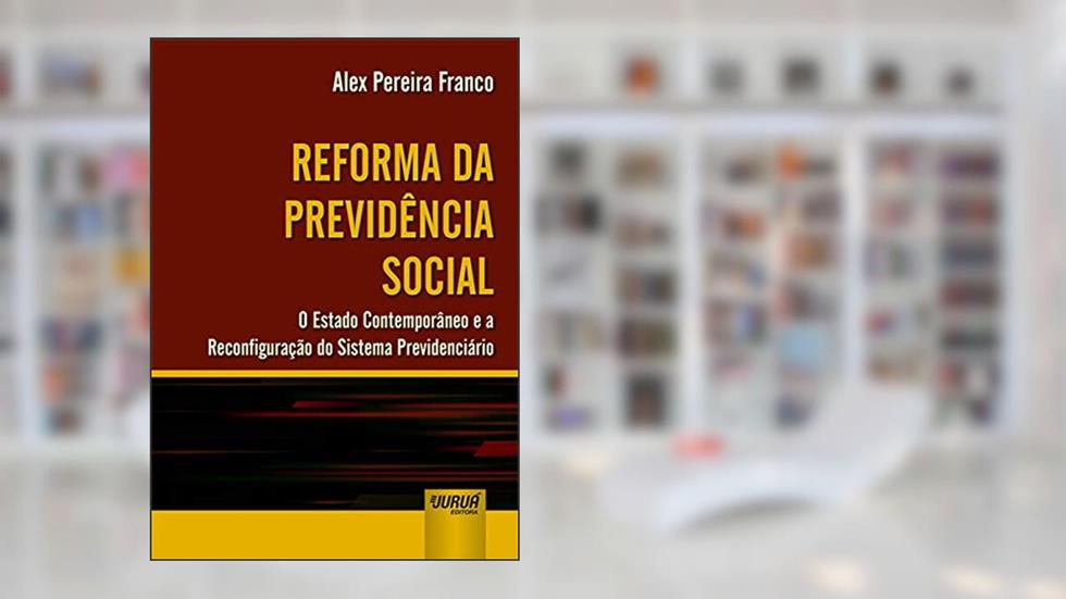 Reforma da Previdência Social - O Estado Contemporâneo e a Reconfiguração do Sistema Previdenciário, do autor Alex Pereira Franco