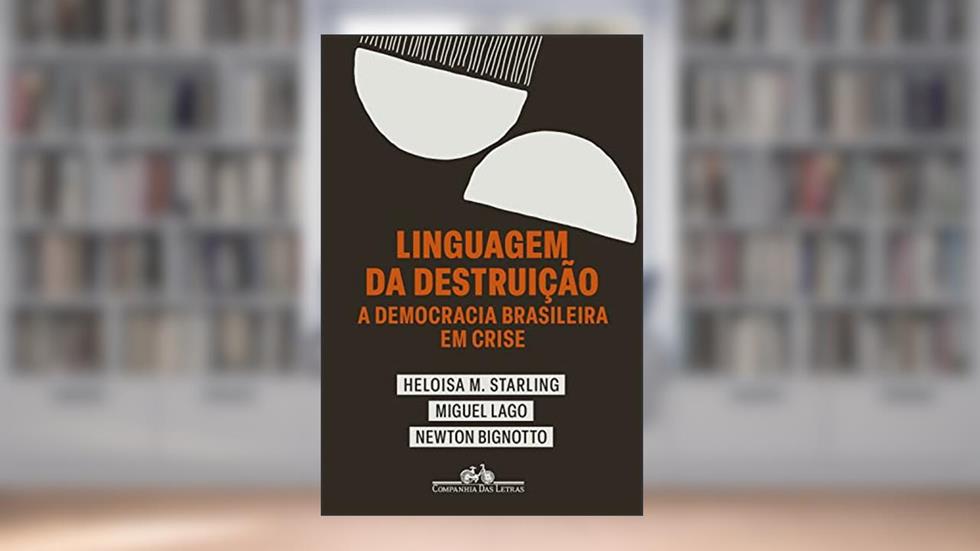Linguagem da destruição: A democracia brasileira em crise, do autor Heloisa Murgel Starling; Miguel Lago; Newton Bignotto