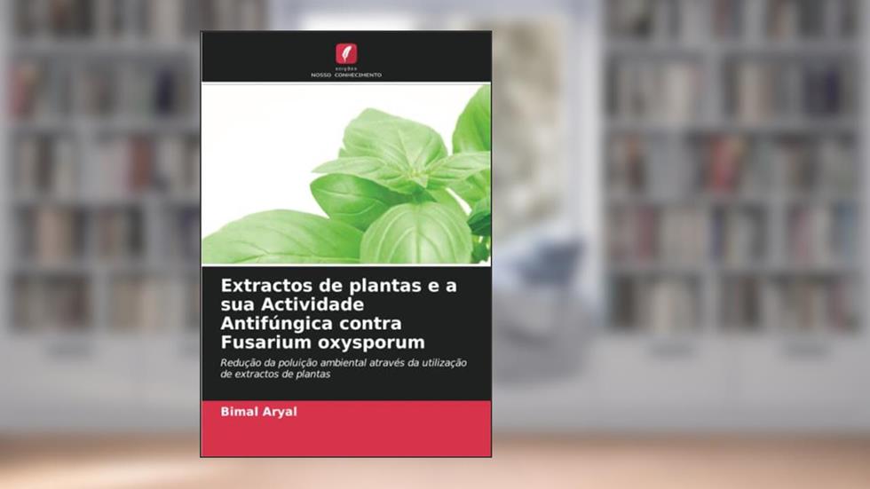 Extractos de plantas e a sua Actividade Antifúngica contra Fusarium oxysporum: Redução da poluição ambiental através da utilização de extractos de plantas, do autor Bimal Aryal
