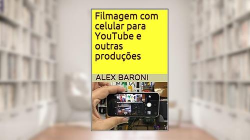 Capa de Filmagem com celular para YouTube e outras produções, do autor Alex Baroni