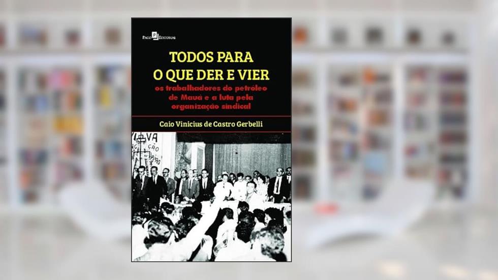 Todos Para o que der e Vier: os Trabalhadores do Petróleo de Mauá e a Luta Pela Organização Sindical, do autor Caio Vinicius de Castro Gerbelli