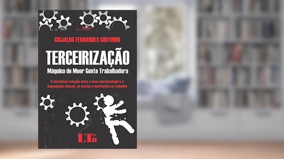 Terceirização - Máquina de Moer Gente Trabalhadora, do autor Grijalbo Fernandes. Coutinho