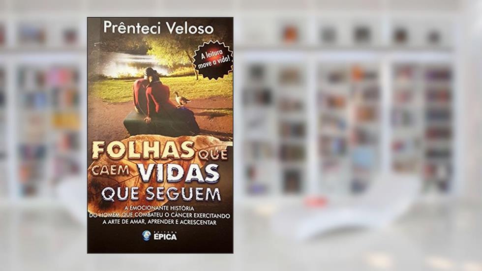 Folhas que Caem Vidas que Seguem: A emocionante história do homem que venceu o câncer exercitando a arte da Amar, Aprender e Acrescentar., do autor Prênteci Veloso