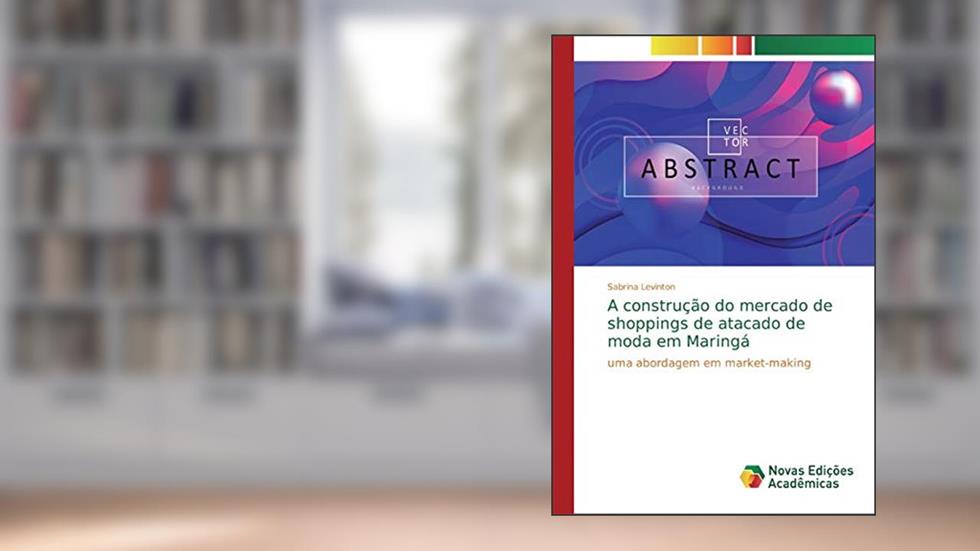 A construção do mercado de shoppings de atacado de moda em Maringá: uma abordagem em market-making, do autor Sabrina Levinton