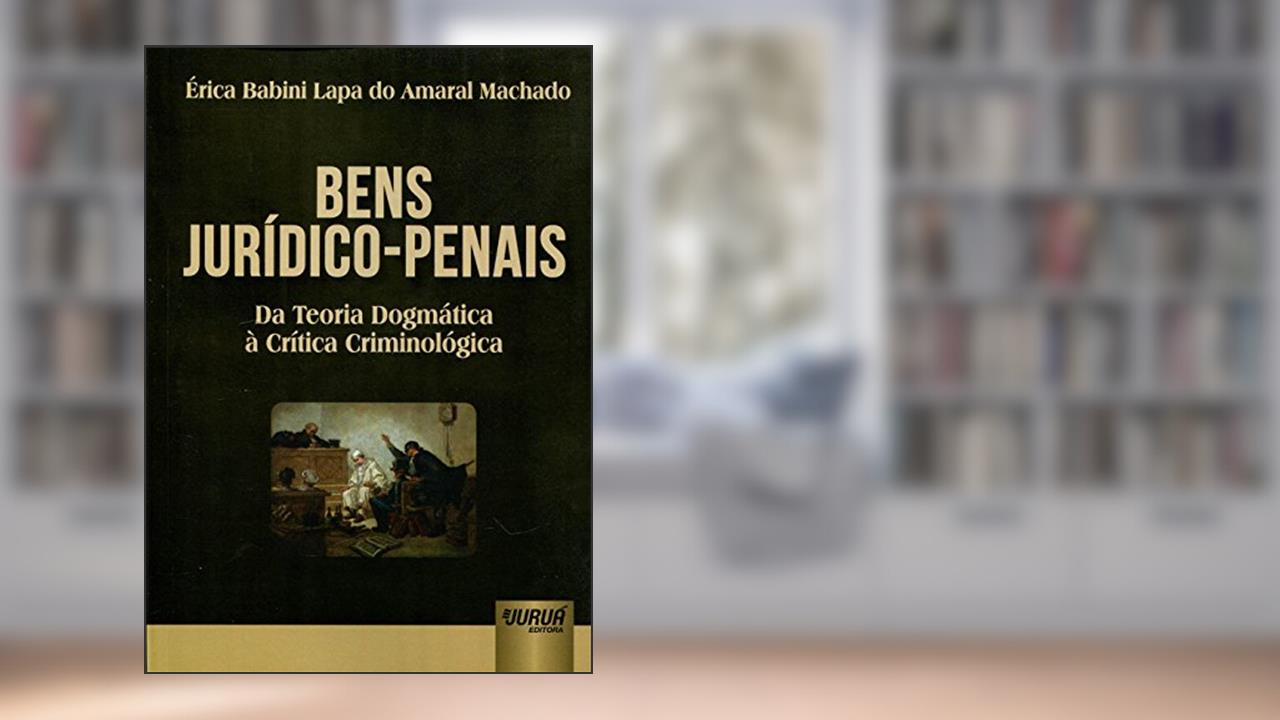 Bens Jurídico-Penais - Da Teoria Dogmática à Crítica Criminológica, do autor Érica Babini Lapa do Amaral Machado