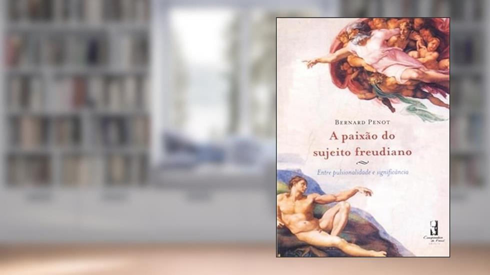 A Paixão do Sujeito Freudiano: Entre Pulsionalidade e Significância, do autor Bernard Penot