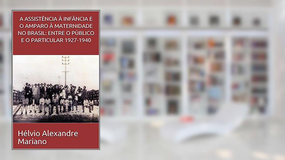 A ASSISTÊNCIA À INFÂNCIA E O AMPARO À MATERNIDADE NO BRASIL: ENTRE O PÚBLICO E O PARTICULAR 1927-1940, do autor Hélvio Alexandre Mariano