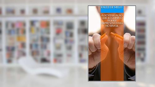 Capa de A DESEDUCAÇÃO QUE ILEGITIMA O PODER REPRESENTATIVO NO BRASIL, do autor Kaleb de Melo