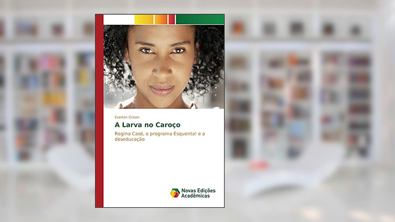 Capa de A Larva no Caroço: Regina Casé, o programa Esquenta! e a deseducação, do autor Grison Everton