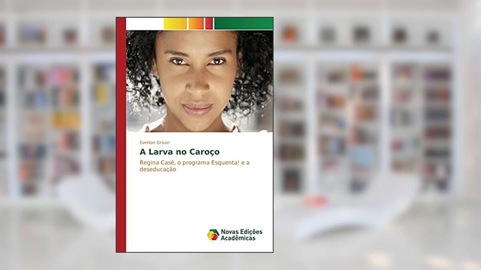 A Larva no Caroço: Regina Casé, o programa Esquenta! e a deseducação, do autor Grison Everton