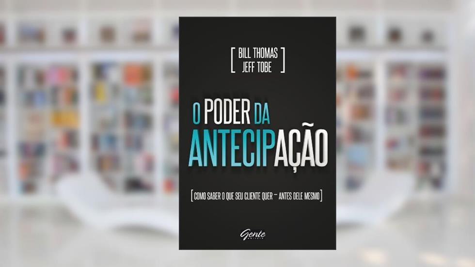 O Poder da Antecipação. Como Saber o que Seu Cliente Quer Antes Dele Mesmo, do autor Jeff Tobe; Bill Thomas