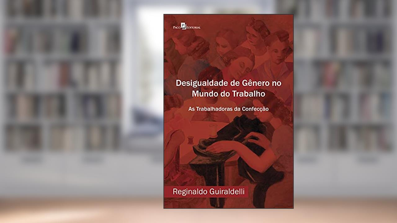 Desigualdade de Gênero no Mundo do Trabalho: As Trabalhadoras da Confecção, do autor Reginaldo Guiraldelli