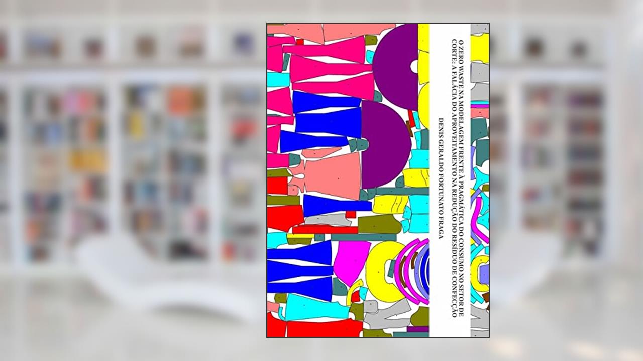 O Zero Waste na Modelagem Frente à Pragmática do Consumo no Setor de Corte. A Falácia do Aproveitamento na Redução do Resíduo de Confecção, do autor Denis Geraldo Fortunato Fraga