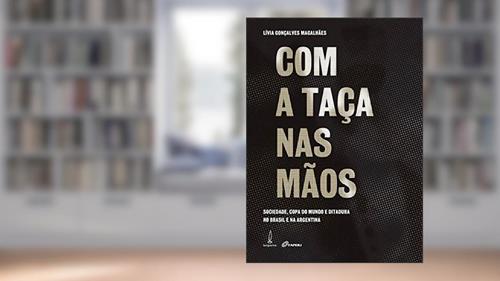 Capa de Com a taça nas mãos: Sociedade, copa do mundo e ditadura no Brasil e na Argentina, do autor Lívia Gonçalves Magalhães