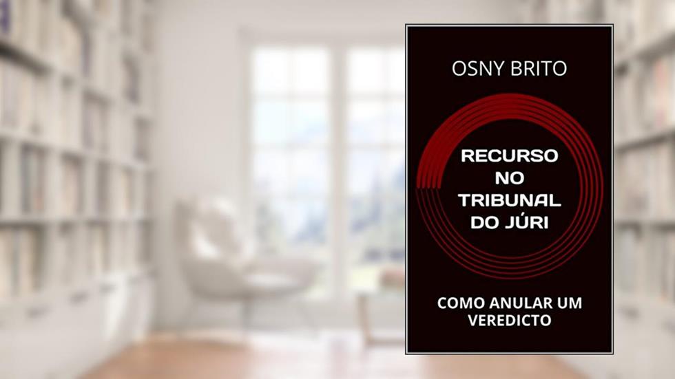RECURSO NO TRIBUNAL DO JÚRI: COMO ANULAR UM VEREDICTO, do autor OSNY BRITO