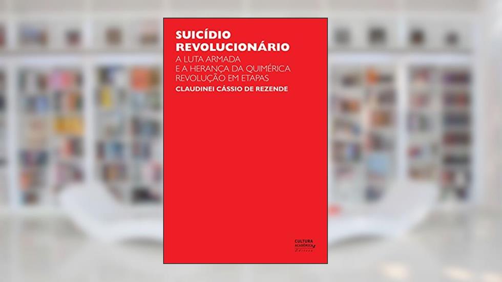 Suicídio revolucionário: a luta armada e a herança da quimérica revolução em etapas, do autor Claudinei Cássio de Rezende