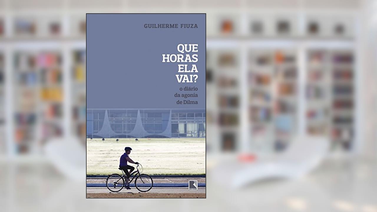 Que horas ela vai?: O Diário Da Agonia De Dilma, do autor Guilherme Fiuza