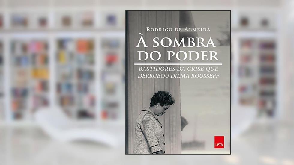 À sombra do poder: Bastidores da crise que derrubou Dilma Rousseff, do autor Rodrigo de Almeida