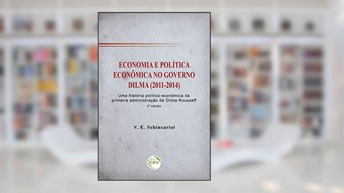 Capa de Economia e política econômica no governo Dilma (2011-2014): uma história político-econômica da primeira administração de dilma rousseff 2ª edição, do autor Vitor Eduardo Schincariol