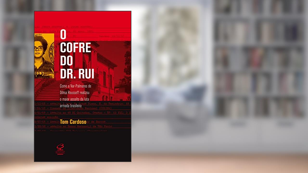 O cofre do Dr. Rui: Como a Var-palmares de Dilma Rousseff realizou o maior assalto da Luta Armada brasileira, do autor Tom Cardoso
