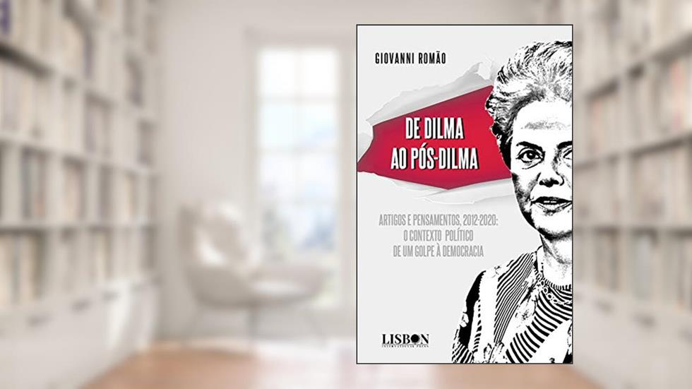 De Dilma ao pós-Dilma: Artigos e pensamentos (2012-2020): o contexto político de um golpe à democracia, do autor Giovanni Romão