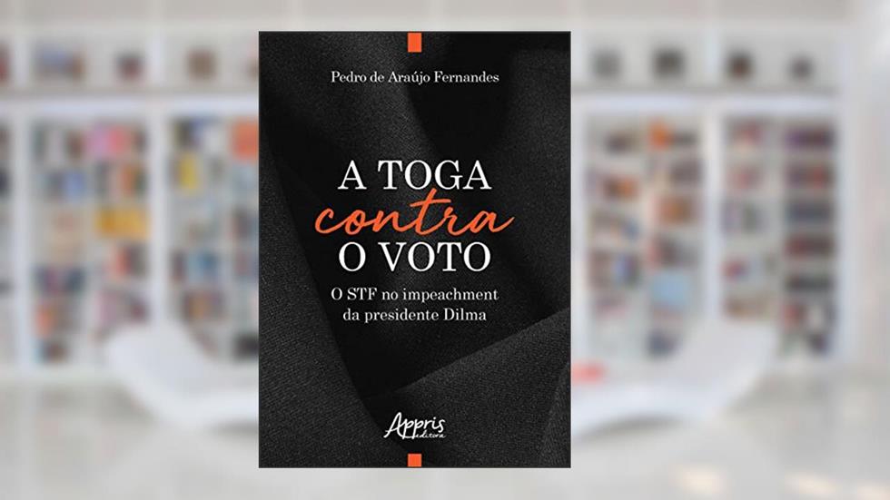 A toga contra o voto: o STF no impeachment da presidente Dilma, do autor Pedro de Araújo Fernandes