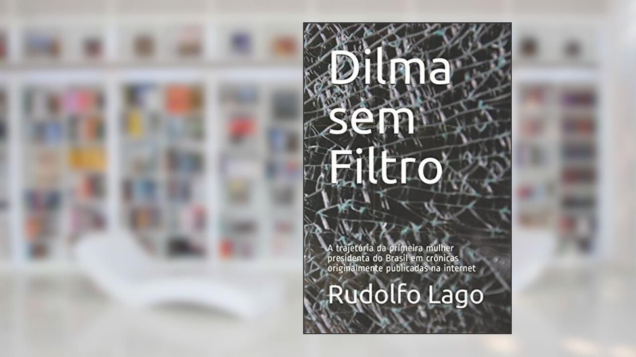 Dilma sem Filtro: A trajetória da primeira mulher presidenta do Brasil em crônicas originalmente publicadas na internet (Portuguese Edition), do autor Rudolfo Lago